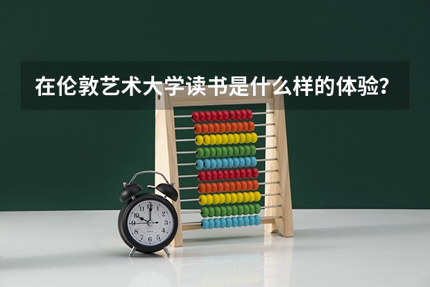 在伦敦艺术大学读书是什么样的体验？