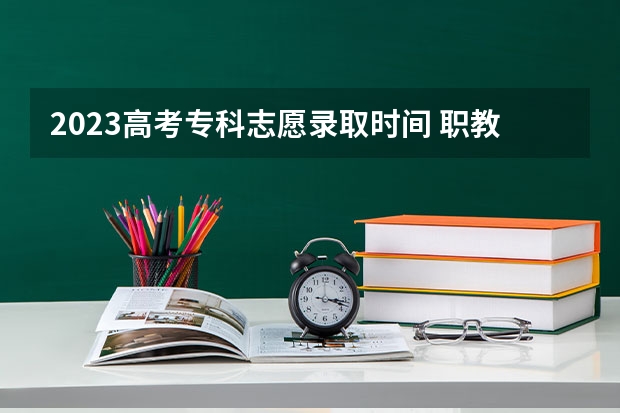 2023高考专科志愿录取时间 职教高考第一批次录取时间