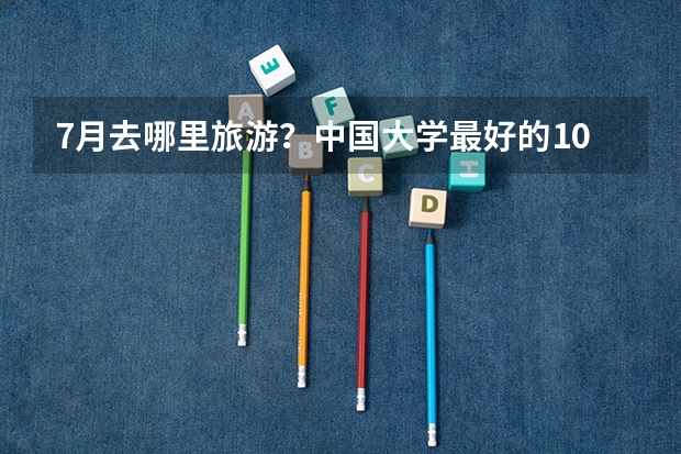 7月去哪里旅游?中国大学最好的10个城市