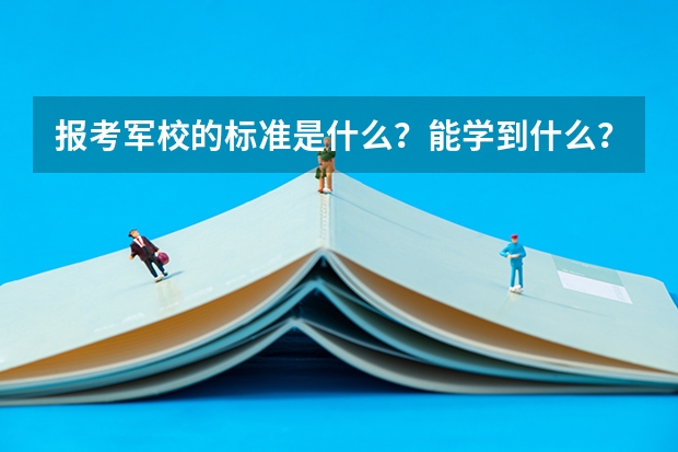 报考军校的标准是什么?能学到什么?主要培养什么样的人才?出国是否有限制?求大神帮助