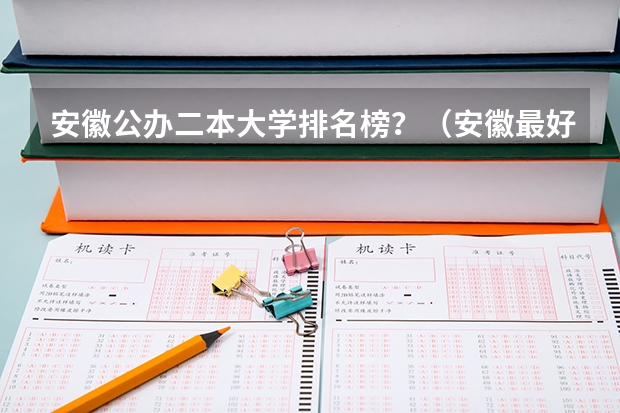安徽公办二本大学排名榜？（安徽最好的民办二本大学）