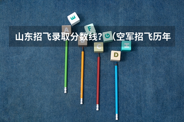 山东招飞录取分数线？（空军招飞历年分数线??????????）