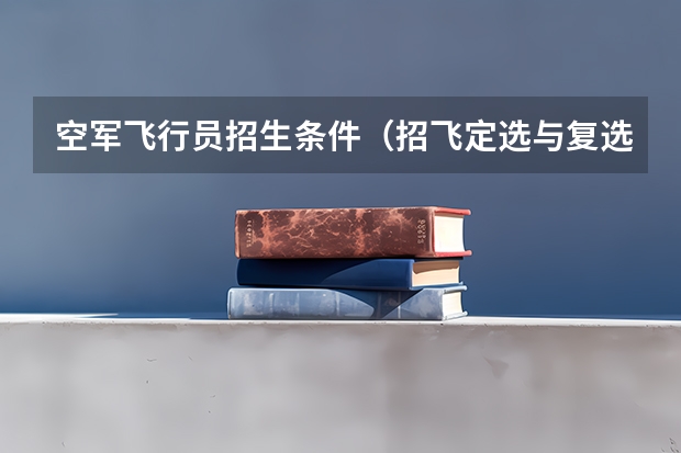 空军飞行员招生条件（招飞定选与复选的区别）