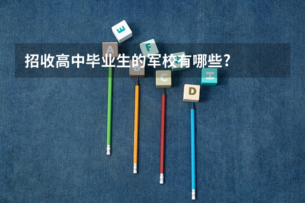 招收高中毕业生的军校有哪些?