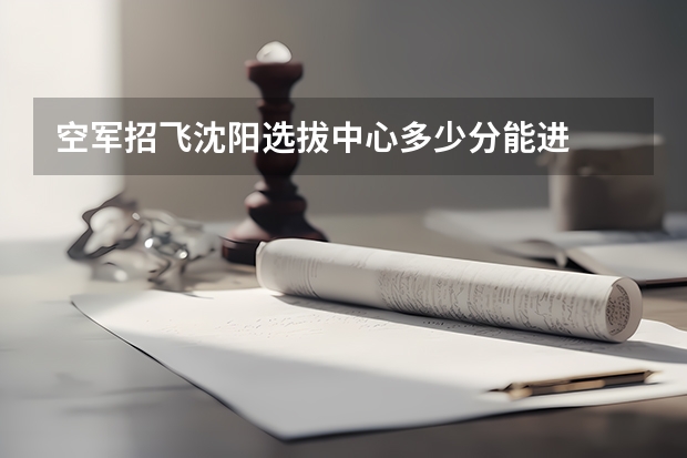 空军招飞沈阳选拔中心多少分能进