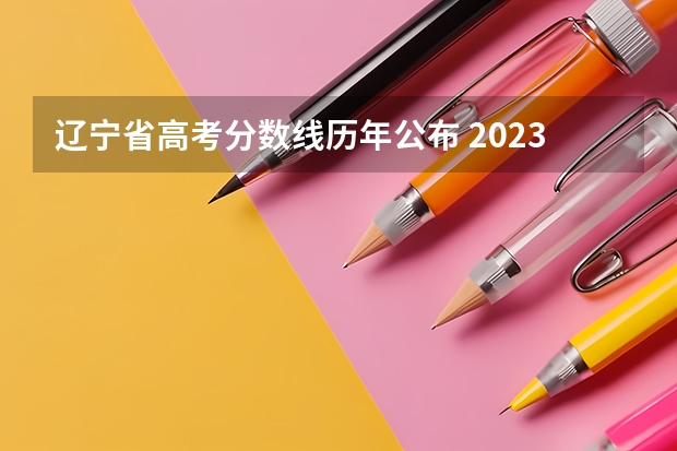 辽宁省高考分数线历年公布 2023辽宁省一本分数线为480分，二本分数线?