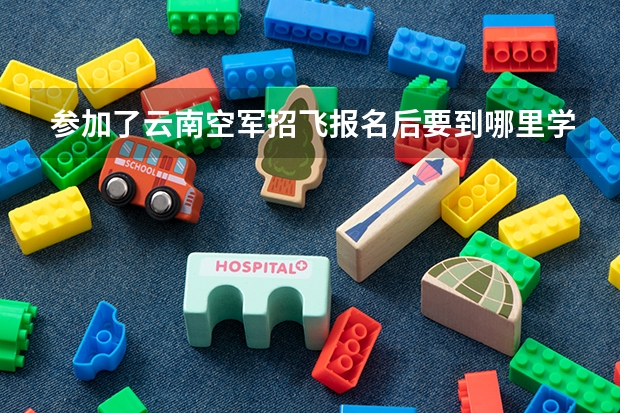 参加了云南空军招飞报名后要到哪里学习