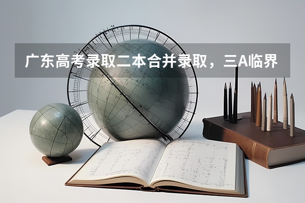 广东高考录取二本合并录取，三A临界线考生读本有希望吗？