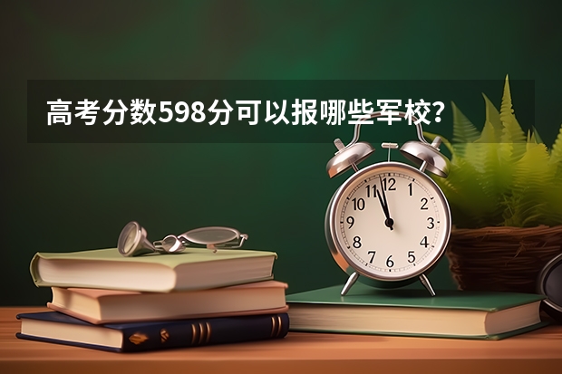 高考分数598分可以报哪些军校？