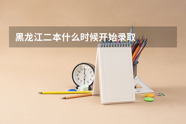黑龙江二本什么时候开始录取
