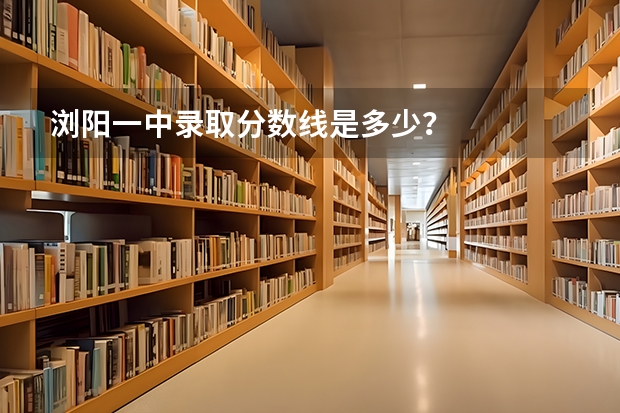浏阳一中录取分数线是多少？