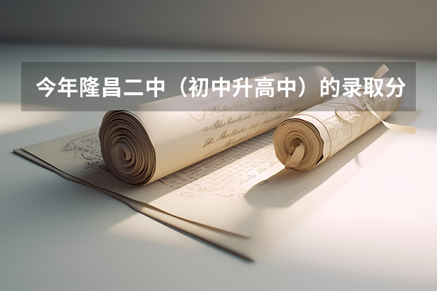今年隆昌二中（初中升高中）的录取分数线大约是怎样？如何折分？