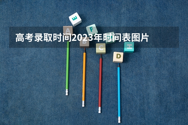 高考录取时间2023年时间表图片 四川省高考录取时间表