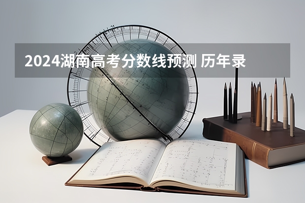 2024湖南高考分数线预测 历年录取分数线是多少