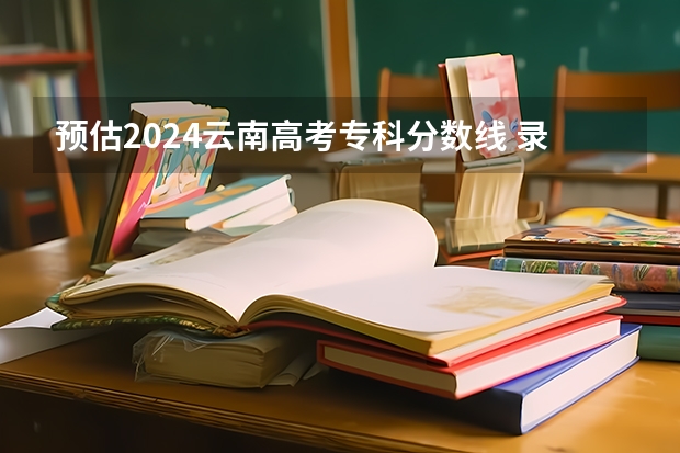 预估2024云南高考专科分数线 录取线预计是多少