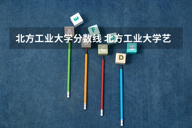 北方工业大学分数线 北方工业大学艺术类录取分数线