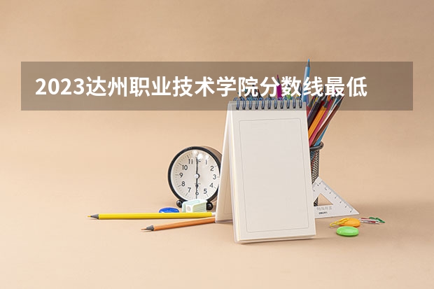 2023达州职业技术学院分数线最低是多少