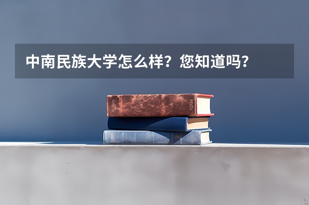 中南民族大学怎么样？您知道吗？