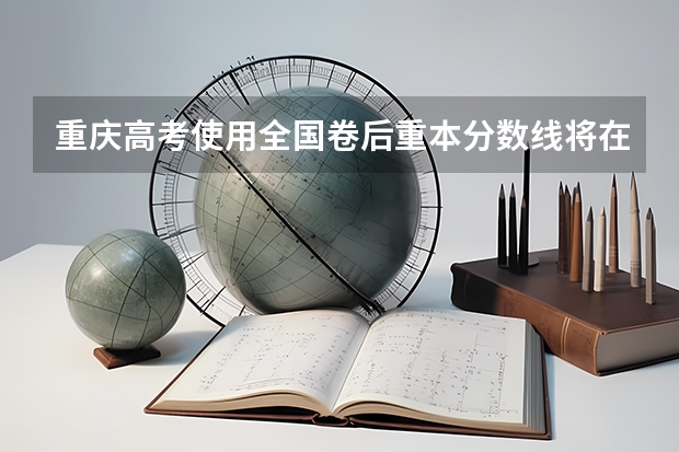 重庆高考使用全国卷后重本分数线将在一个什么样的范围