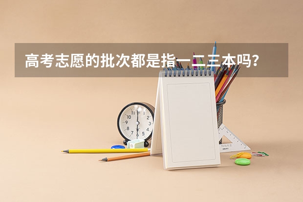高考志愿的批次都是指一二三本吗？