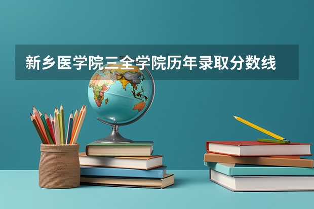 新乡医学院三全学院历年录取分数线 新乡医学院三全学院录取分数线