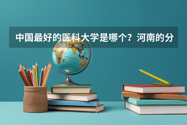 中国最好的医科大学是哪个？河南的分数线是多少？