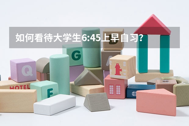 如何看待大学生6:45上早自习？
