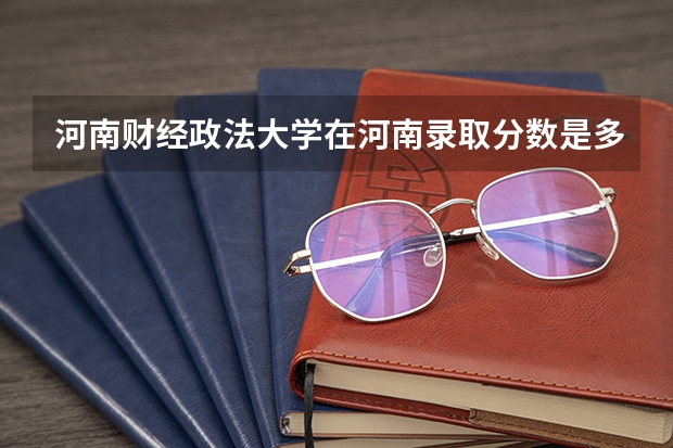 河南财经政法大学在河南录取分数是多少？
