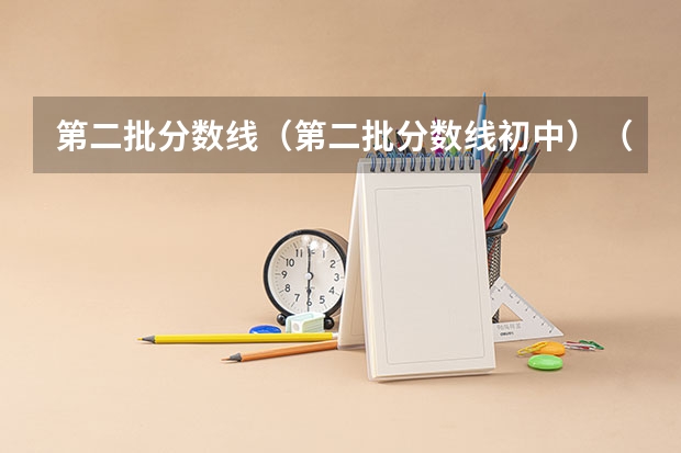 第二批分数线（第二批分数线初中）（文科二本大学最低录取分数线）