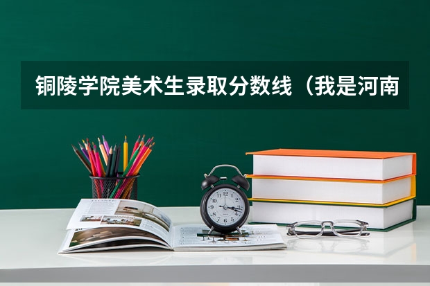 铜陵学院美术生录取分数线(我是河南省的考生519分 离二本线差1分 想走个学 说点河南省境内降分录取的学校 !!! 不胜感激)