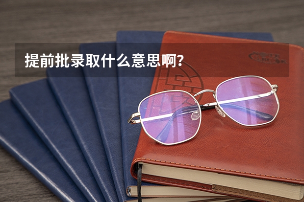 提前批录取什么意思啊？
