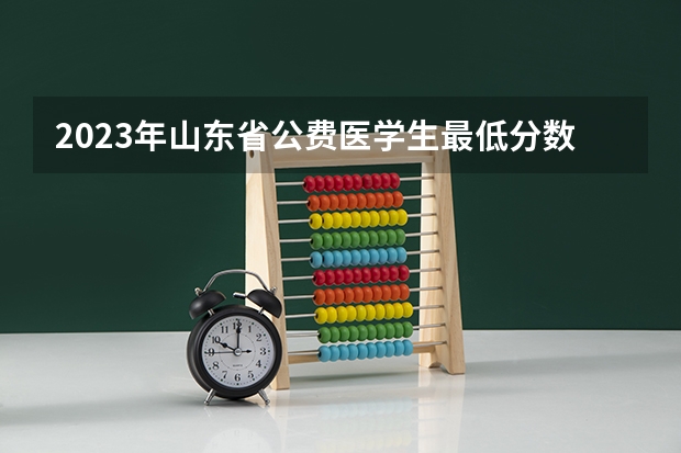 2023年山东省公费医学生最低分数线是多少
