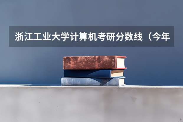 浙江工业大学计算机考研分数线（今年浙江工业大学录取分数线一般会在几分，+ -3）