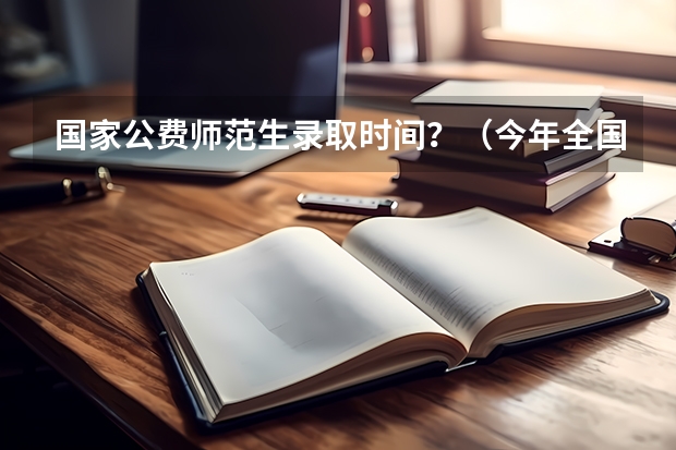国家公费师范生录取时间？（今年全国各省的高考志愿填报时间是几号？）