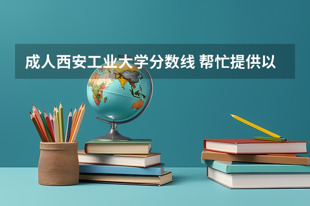 成人西安工业大学分数线 帮忙提供以下学校历年专升本理工类的分数线：西安科技大学，西安工业大学，陕西科技大学，西安石油大学