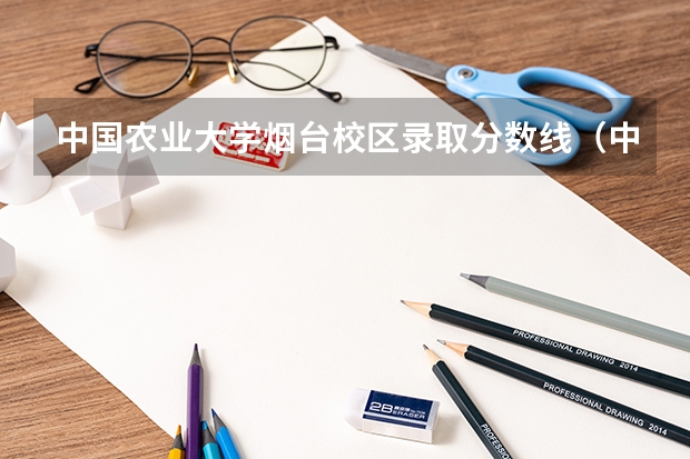 中国农业大学烟台校区录取分数线（中国农业大学分数线）