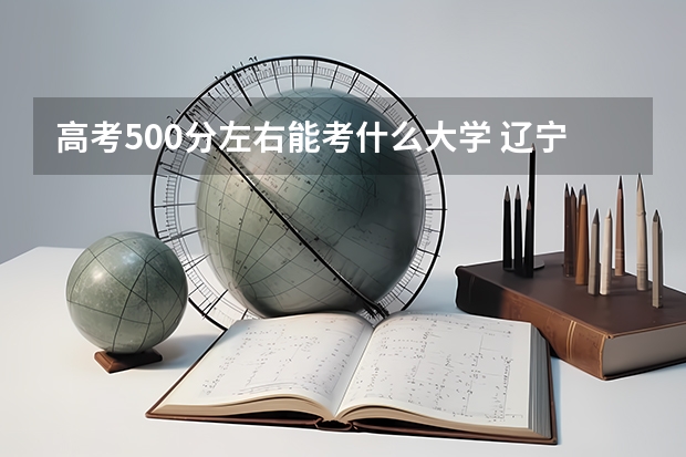 高考500分左右能考什么大学 辽宁考生