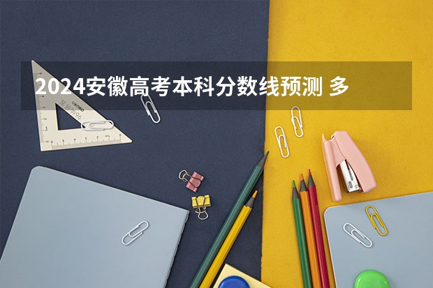2024安徽高考本科分数线预测 多少分能上本科
