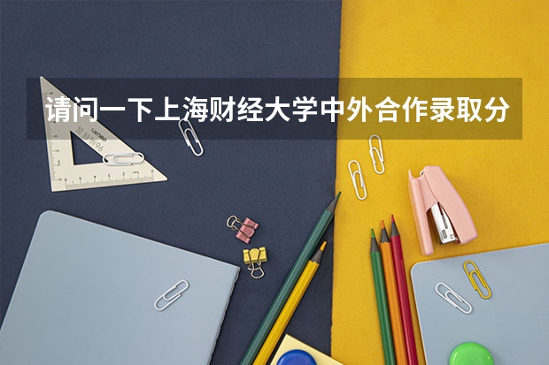 请问一下上海财经大学中外合作录取分数线是多少，谢谢哥哥姐姐们的回答！