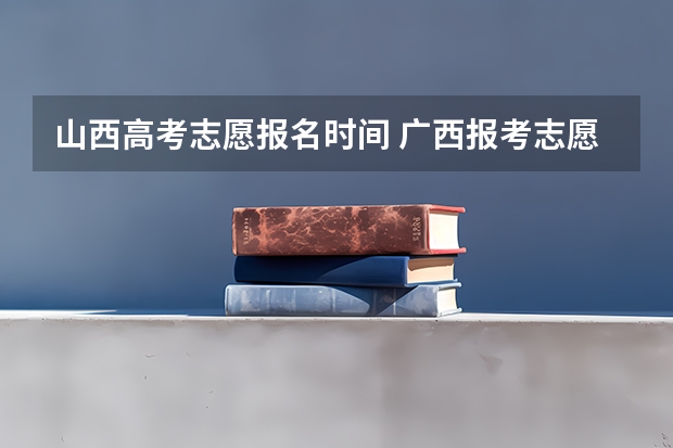 山西高考志愿报名时间 广西报考志愿时间和截止时间