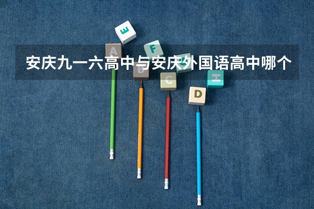 安庆九一六高中与安庆外国语高中哪个好些？？各有什么区别？？ 特色？？