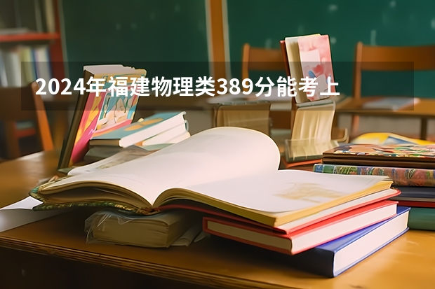 2024年福建物理类389分能考上什么大学?