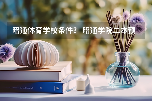 昭通体育学校条件？ 昭通学院二本预科分数线
