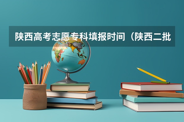 陕西高考志愿专科填报时间（陕西二批次志愿填报时间）
