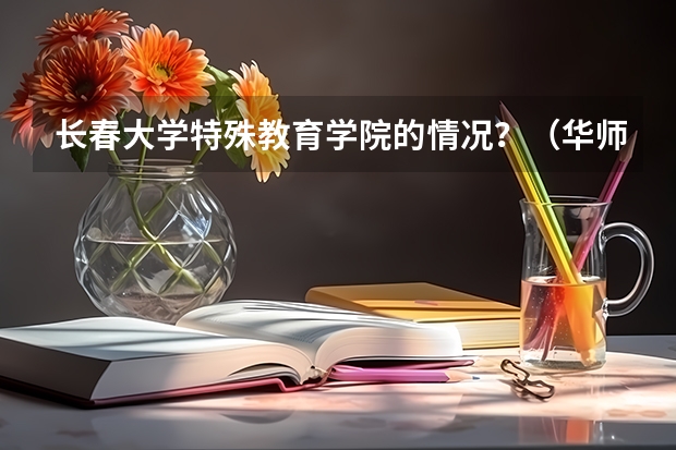 长春大学特殊教育学院的情况?(华师大的学前教育专业(专科))
