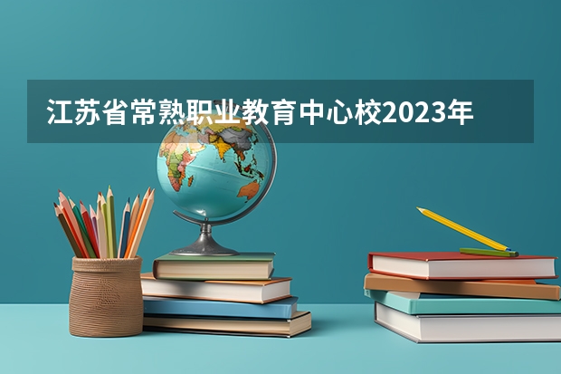 江苏省常熟职业教育中心校2023年有哪些专业