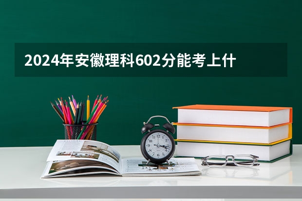 2024年安徽理科602分能考上什么大学?