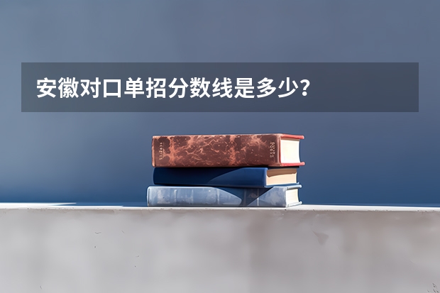 安徽对口单招分数线是多少？