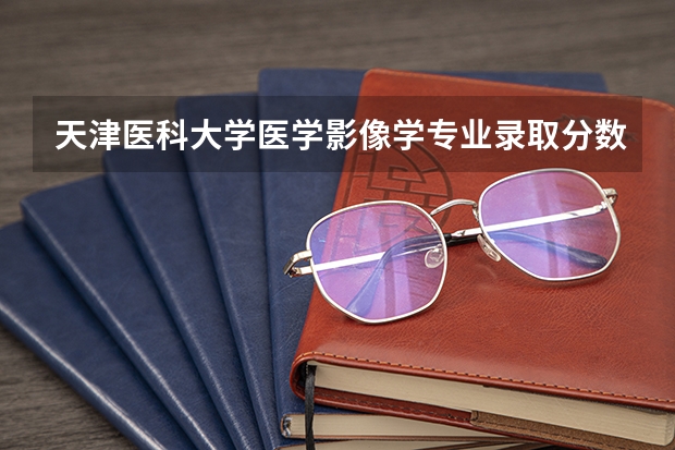 天津医科大学医学影像学专业录取分数线（急~~~~~陕西中医学院医学影像学录取分数线）