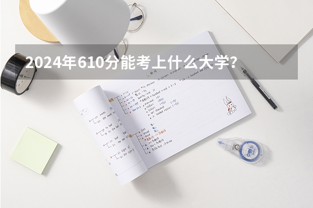 2024年610分能考上什么大学？